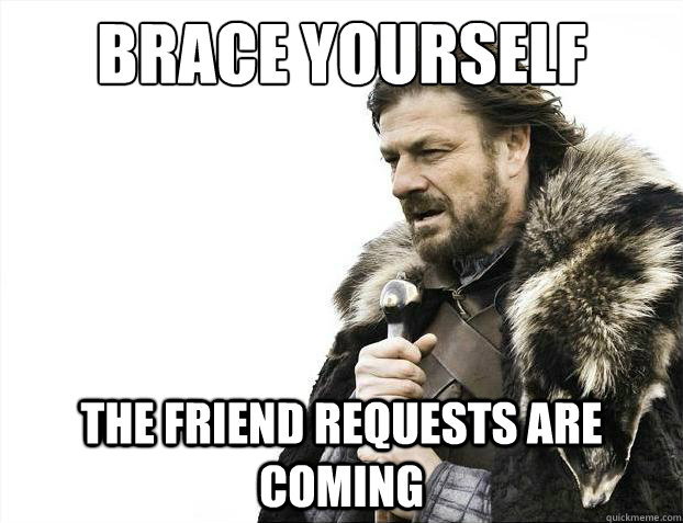 Brace yourself the friend requests are coming  Brace Yourselves - Borimir