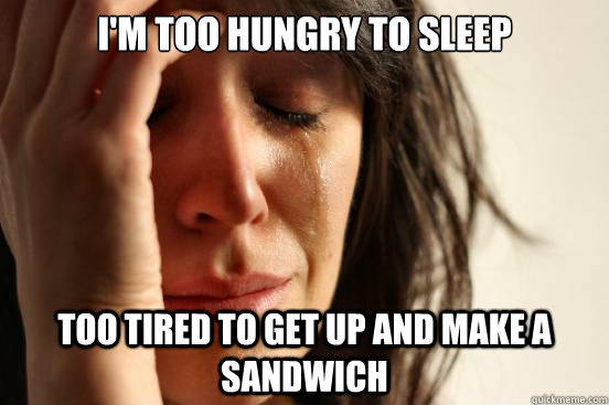 I'm too hungry to sleep Too tired to get up and make a sandwich  First World Problems