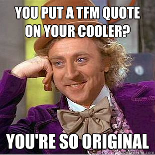 You put a TFM quote on your cooler? You're so original  Condescending Wonka