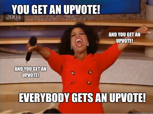 You get an upvote! everybody gets an upvote! and you get an upvote! and you get an upvote!   oprah you get a car