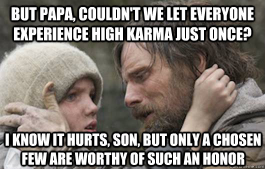 But papa, couldn't we let everyone experience high karma just once? I know it hurts, son, but only a chosen few are worthy of such an honor   Viggo Explains Reddit