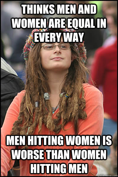 Thinks men and women are equal in every way men hitting women is worse than women hitting men  College Liberal