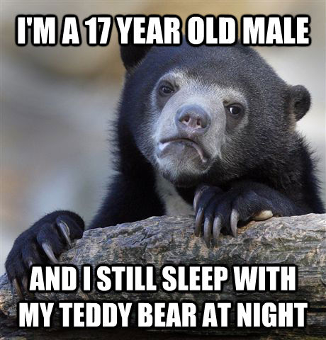 I'M A 17 YEAR OLD MALE AND I STILL SLEEP WITH MY TEDDY BEAR AT NIGHT - I'M A 17 YEAR OLD MALE AND I STILL SLEEP WITH MY TEDDY BEAR AT NIGHT  Confession Bear