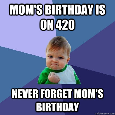 Mom's birthday is on 420 Never forget Mom's birthday  Success Kid