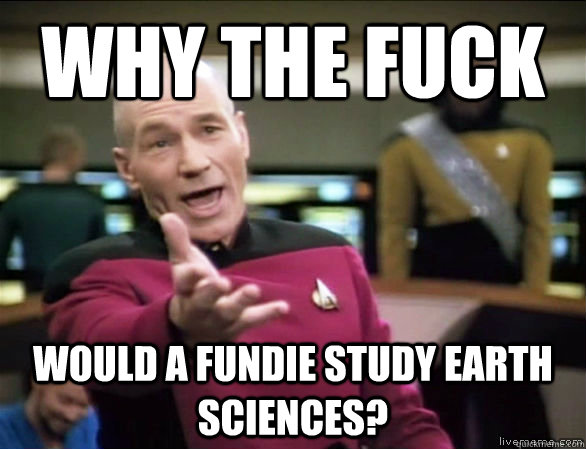 Why the fuck would a fundie study earth sciences?  Annoyed Picard HD