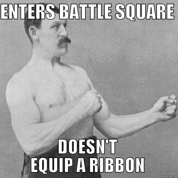 ENTERS BATTLE SQUARE  DOESN'T EQUIP A RIBBON overly manly man