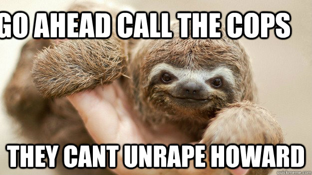 go ahead call the cops they cant unrape howard - go ahead call the cops they cant unrape howard  Rapist Sloth