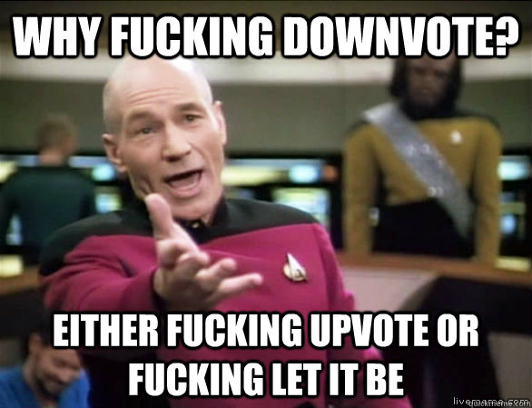 why fucking downvote? either fucking upvote or fucking let it be  Annoyed Picard HD