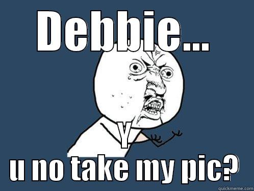 DEBBIE... Y U NO TAKE MY PIC? Y U No