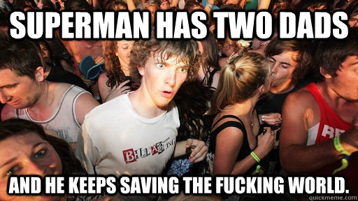 Superman has two dads and he keeps saving the fucking world.  Sudden Clarity Clarence