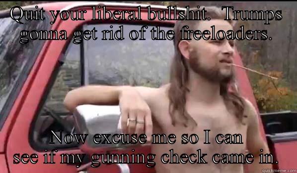 Freeloaders redneck - QUIT YOUR LIBERAL BULLSHIT.  TRUMPS GONNA GET RID OF THE FREELOADERS. NOW EXCUSE ME SO I CAN SEE IF MY GUNNING CHECK CAME IN. Almost Politically Correct Redneck