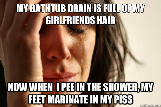 my bathtub drain is full of my girlfriends hair now when  i pee in the shower, my feet marinate in my piss  First World Problems