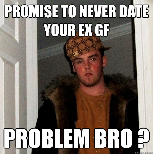 Promise to never date your ex gf problem bro ? - Promise to never date your ex gf problem bro ?  Scumbag Steve