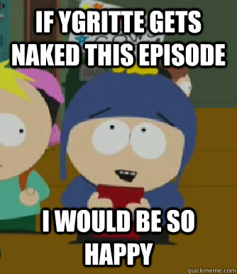 if ygritte gets naked this episode I would be so happy  Craig - I would be so happy