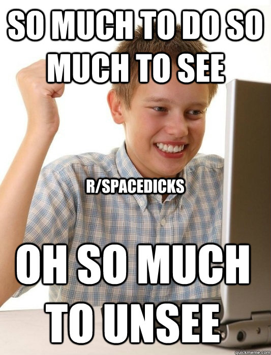 SO MUCH TO DO SO MUCH TO SEE oh SO MUCH TO UNSEE r/spacedicks  First Day on the Internet Kid