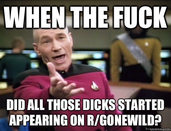 when the fuck did all those dicks started appearing on r/gonewild?  Annoyed Picard HD