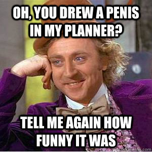 Oh, you drew a penis in my planner? tell me again how funny it was - Oh, you drew a penis in my planner? tell me again how funny it was  willy wonka