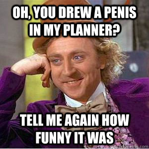 Oh, you drew a penis in my planner? tell me again how funny it was  willy wonka