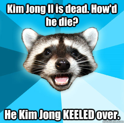 Kim Jong Il is dead. How'd he die? He Kim Jong KEELED over.  Lame Pun Coon