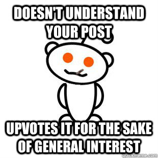 Doesn't understand your post upvotes it for the sake of general interest - Doesn't understand your post upvotes it for the sake of general interest  Good Guy Redditor
