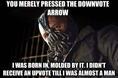 you merely pressed the downvote arrow i was born in, molded by it. I didn't receive an upvote till I was almost a man  Bane