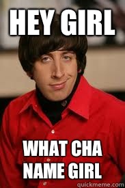 Hey Girl What cha name girl  Howard Pick-Up Line