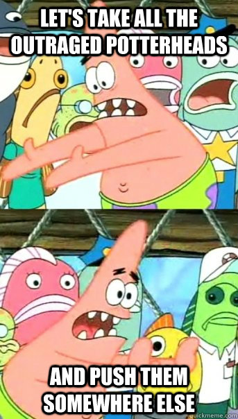 LET'S TAKE ALL THE OUTRAGED POTTERHEADS AND PUSH THEM SOMEWHERE ELSE - LET'S TAKE ALL THE OUTRAGED POTTERHEADS AND PUSH THEM SOMEWHERE ELSE  Push it somewhere else Patrick