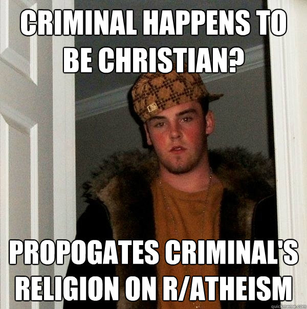 Criminal happens to be Christian? Propogates criminal's religion on r/atheism - Criminal happens to be Christian? Propogates criminal's religion on r/atheism  Scumbag Steve