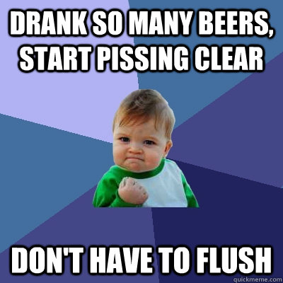 Drank so many beers, start pissing clear Don't have to flush  Success Kid