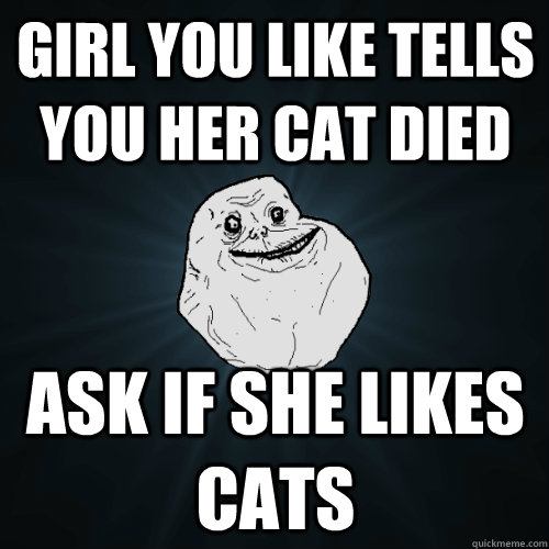 girl you like tells you her cat died ask if she likes cats   Forever Alone