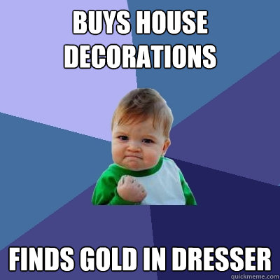 buys house decorations finds gold in dresser - buys house decorations finds gold in dresser  Success Kid