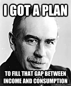 I got a plan  to fill that gap between income and consumption  Suggestive Keynes