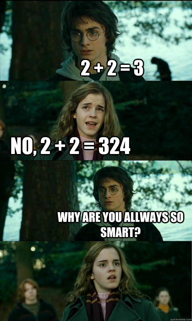2 + 2 = 3 No, 2 + 2 = 324 Why are you allways so smart?  Horny Harry