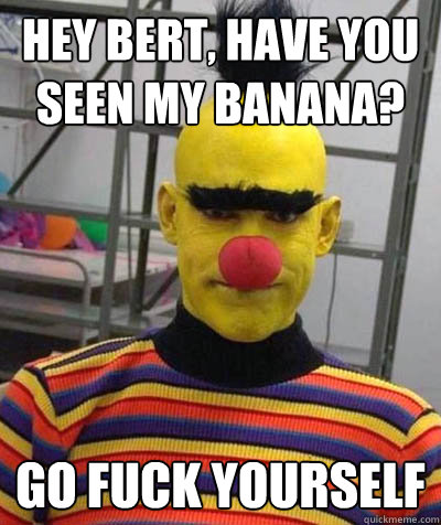 Hey Bert, Have you seen my banana? GO FUCK YOURSELF - Hey Bert, Have you seen my banana? GO FUCK YOURSELF  Nightmare Bert