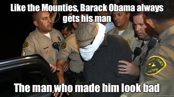 Like the Mounties, Barack Obama always gets his man The man who made him look bad  Defend the Constitution