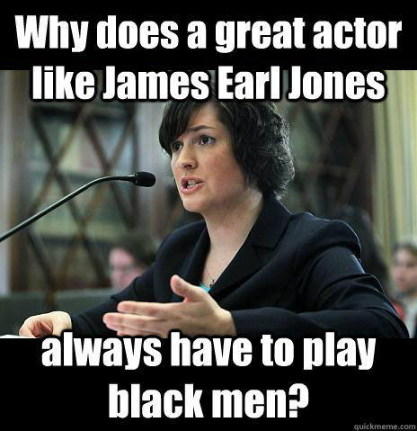 Why does a great actor like James Earl Jones always have to play black men?  Sandy Needs