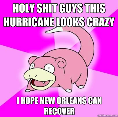 Holy shit guys this hurricane looks crazy I hope New Orleans can recover  Slowpoke