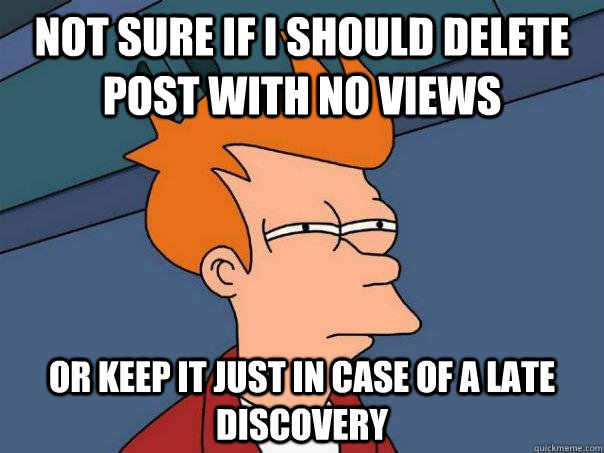 Not sure if I should delete post with no views or keep it just in case of a late discovery - Not sure if I should delete post with no views or keep it just in case of a late discovery  Futurama Fry