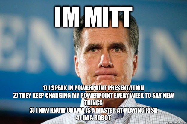 Im Mitt 1) I speak in powerpoint presentation
2) They keep changing my powerpoint every week to say new things
3) I niw know Obama is a master at playing Risk
4) Im a robot   