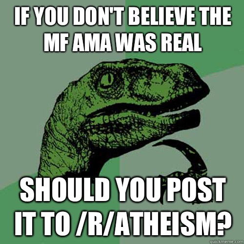 If you don't believe the MF AMA was real Should you post it to /r/atheism? - If you don't believe the MF AMA was real Should you post it to /r/atheism?  Philosoraptor