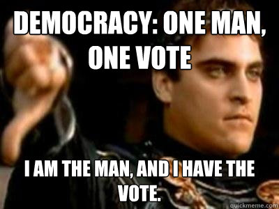 DEMOCRACY: ONE MAN, ONE VOTE I AM THE MAN, AND I HAVE THE VOTE.   Downvoting Roman