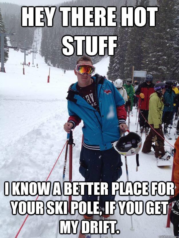 Hey there hot stuff I know a better place for your ski pole, if you get my drift. - Hey there hot stuff I know a better place for your ski pole, if you get my drift.  Flamer Ski Bro