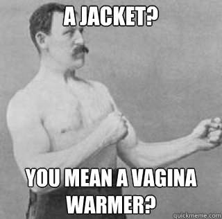A Jacket? You mean a vagina warmer?  