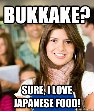bukkake? sure, i love japanese food!  Sheltered College Freshman
