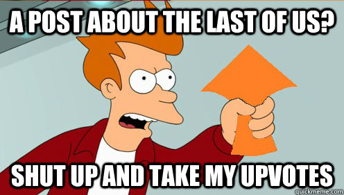 A post about The last of us? SHUT UP AND TAKE MY UPVOTEs  Shut up and take my upvotes