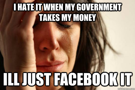 I hate it when my government takes my money Ill just facebook it  First World Problems