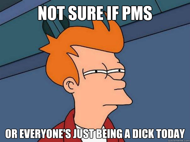 Not sure if PMS or everyone's just being a dick today  Futurama Fry
