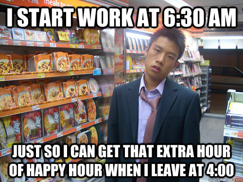 I start work at 6:30 am Just so I can get that extra hour of happy hour when I leave at 4:00  Disenchanted Young Professional