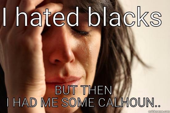 I HATED BLACKS  BUT THEN I HAD ME SOME CALHOUN.. First World Problems