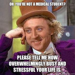 Oh, you're not a medical student?  Please tell me how overwhelmingly busy and stressful your life is. - Oh, you're not a medical student?  Please tell me how overwhelmingly busy and stressful your life is.  Condescending Wonka